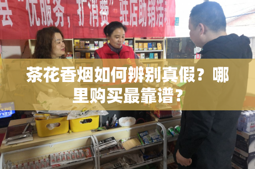 茶花香烟如何辨别真假？哪里购买最靠谱？