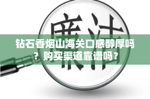 钻石香烟山海关口感醇厚吗？购买渠道靠谱吗？