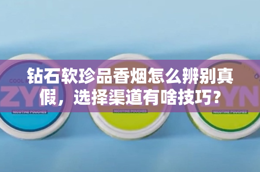 钻石软珍品香烟怎么辨别真假，选择渠道有啥技巧？